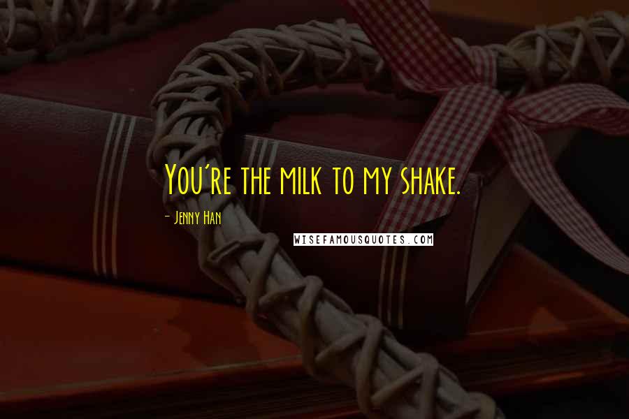 Jenny Han Quotes: You're the milk to my shake.