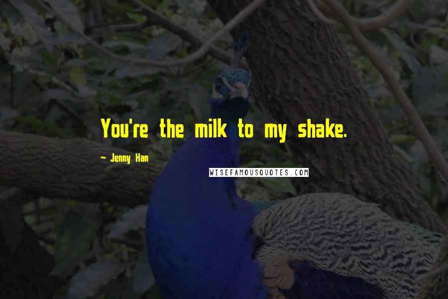 Jenny Han Quotes: You're the milk to my shake.