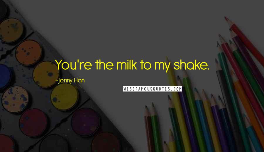 Jenny Han Quotes: You're the milk to my shake.