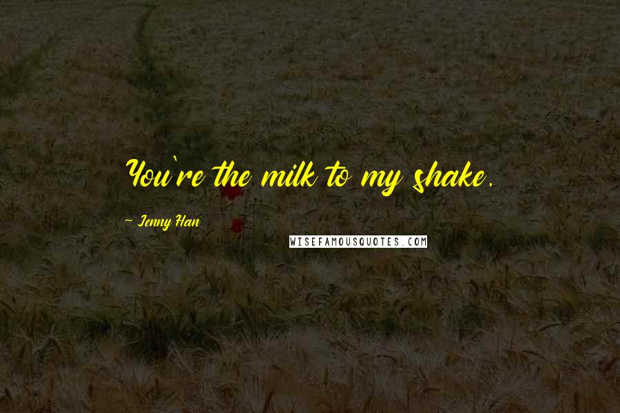 Jenny Han Quotes: You're the milk to my shake.