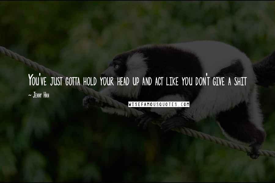 Jenny Han Quotes: You've just gotta hold your head up and act like you don't give a shit