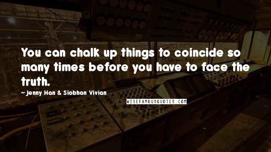 Jenny Han & Siobhan Vivian Quotes: You can chalk up things to coincide so many times before you have to face the truth.
