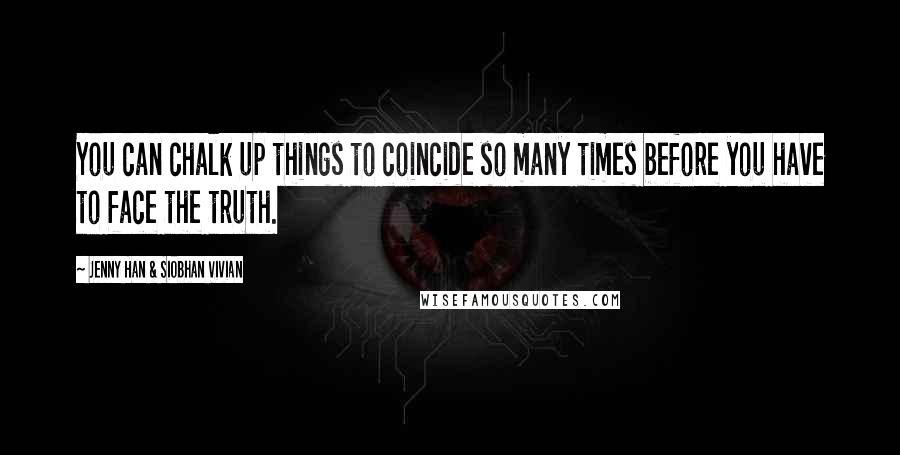 Jenny Han & Siobhan Vivian Quotes: You can chalk up things to coincide so many times before you have to face the truth.