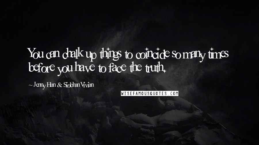 Jenny Han & Siobhan Vivian Quotes: You can chalk up things to coincide so many times before you have to face the truth.