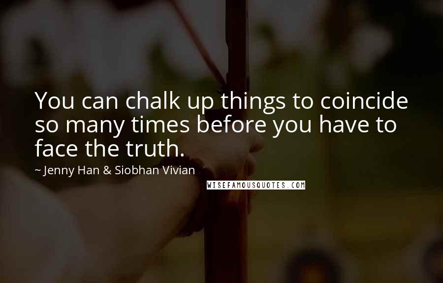 Jenny Han & Siobhan Vivian Quotes: You can chalk up things to coincide so many times before you have to face the truth.