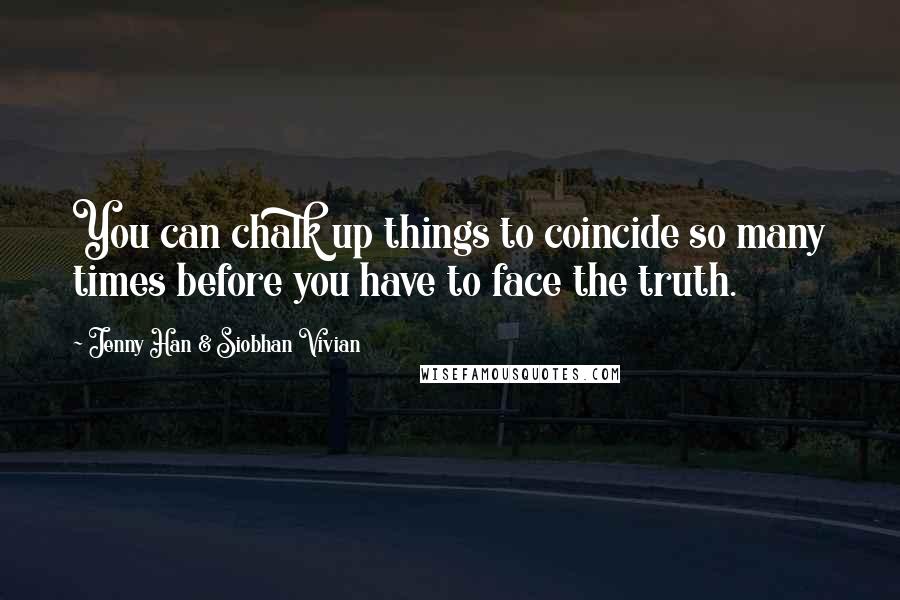 Jenny Han & Siobhan Vivian Quotes: You can chalk up things to coincide so many times before you have to face the truth.