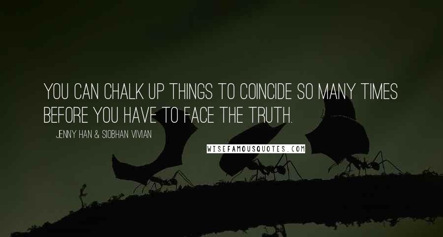 Jenny Han & Siobhan Vivian Quotes: You can chalk up things to coincide so many times before you have to face the truth.