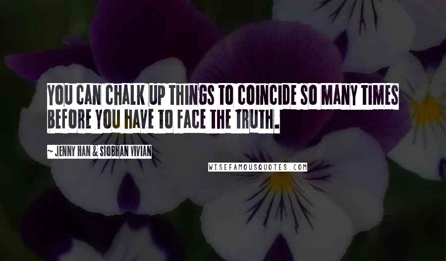 Jenny Han & Siobhan Vivian Quotes: You can chalk up things to coincide so many times before you have to face the truth.