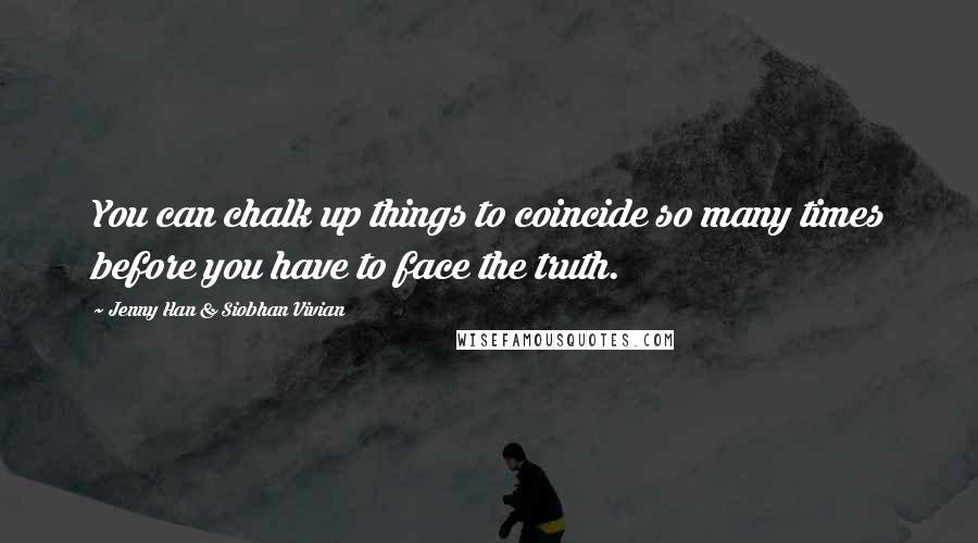 Jenny Han & Siobhan Vivian Quotes: You can chalk up things to coincide so many times before you have to face the truth.