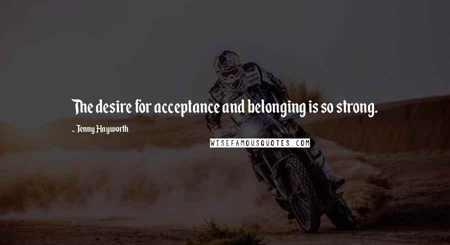 Jenny Hayworth Quotes: The desire for acceptance and belonging is so strong.