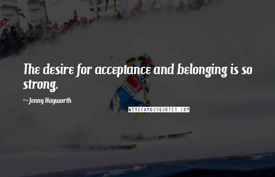 Jenny Hayworth Quotes: The desire for acceptance and belonging is so strong.