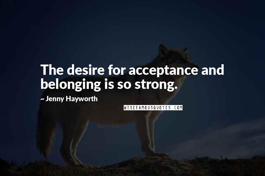 Jenny Hayworth Quotes: The desire for acceptance and belonging is so strong.