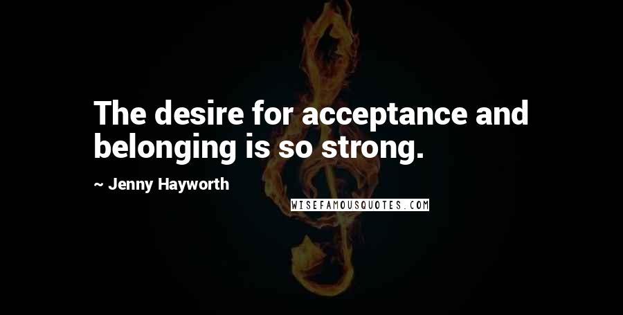 Jenny Hayworth Quotes: The desire for acceptance and belonging is so strong.
