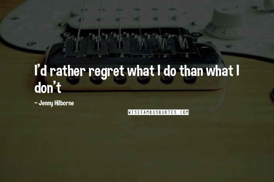 Jenny Hilborne Quotes: I'd rather regret what I do than what I don't