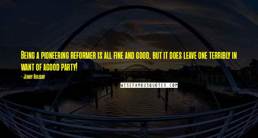 Jenny Holiday Quotes: Being a pioneering reformer is all fine and good, but it does leave one terribly in want of agood party!
