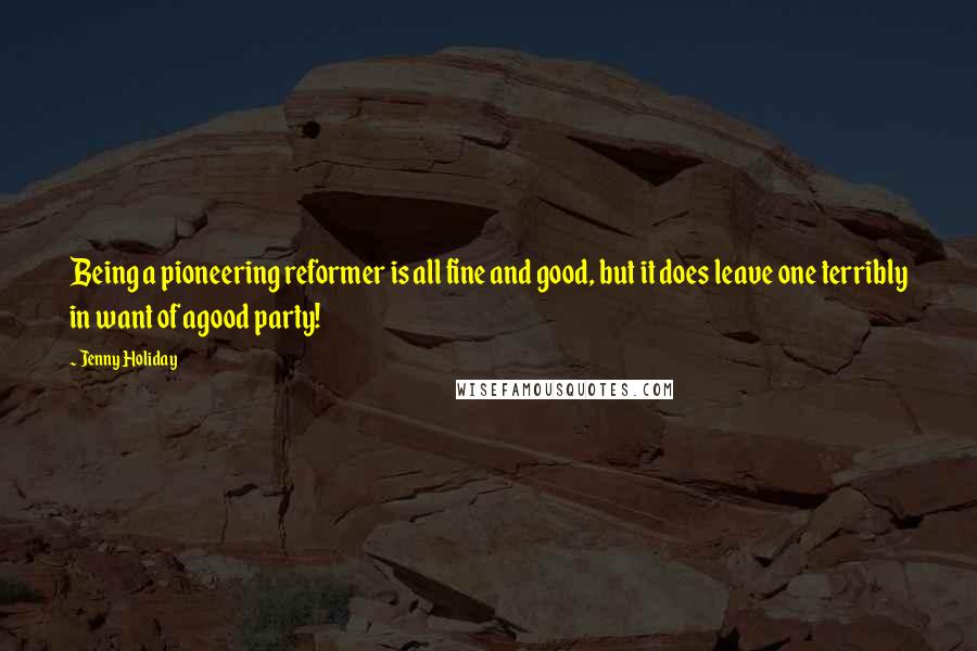 Jenny Holiday Quotes: Being a pioneering reformer is all fine and good, but it does leave one terribly in want of agood party!