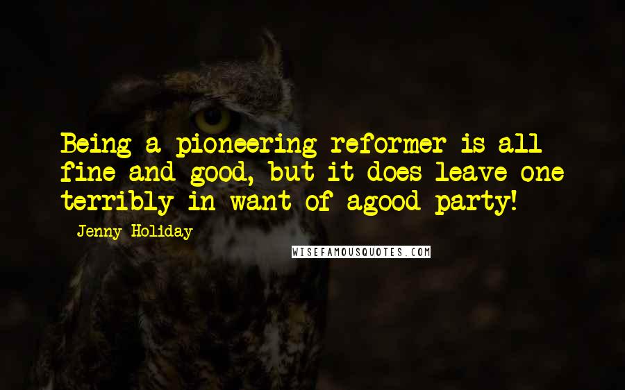 Jenny Holiday Quotes: Being a pioneering reformer is all fine and good, but it does leave one terribly in want of agood party!