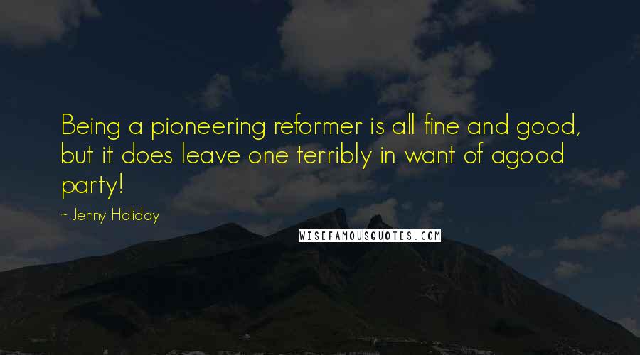Jenny Holiday Quotes: Being a pioneering reformer is all fine and good, but it does leave one terribly in want of agood party!