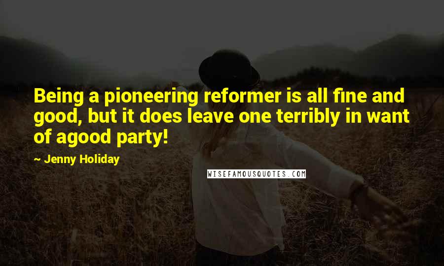 Jenny Holiday Quotes: Being a pioneering reformer is all fine and good, but it does leave one terribly in want of agood party!