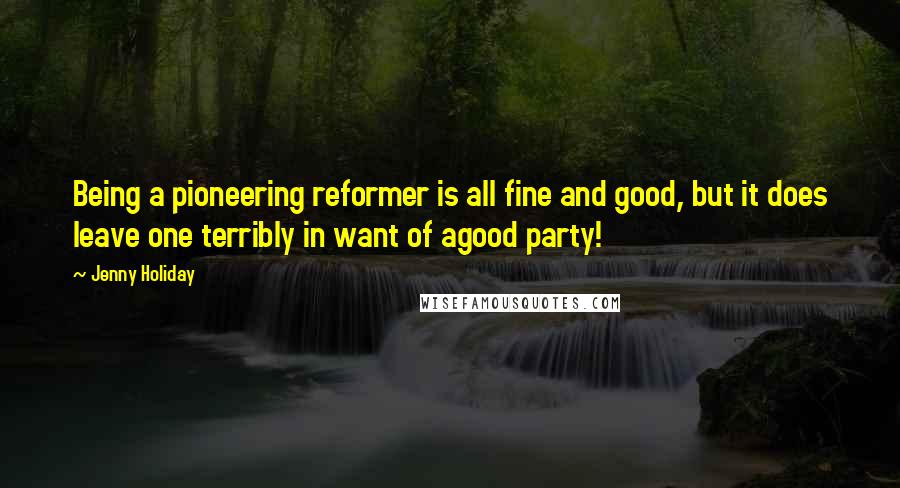 Jenny Holiday Quotes: Being a pioneering reformer is all fine and good, but it does leave one terribly in want of agood party!