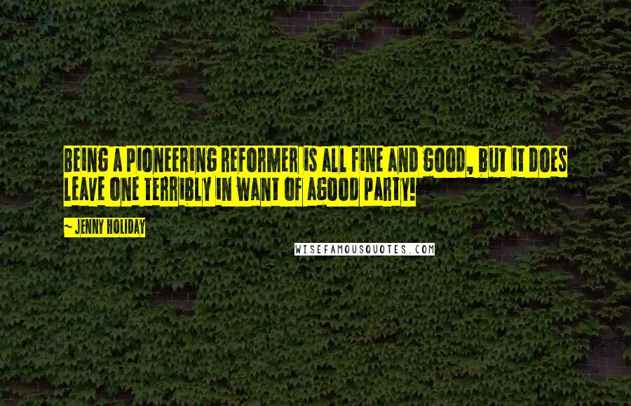 Jenny Holiday Quotes: Being a pioneering reformer is all fine and good, but it does leave one terribly in want of agood party!