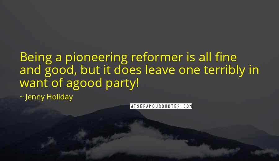 Jenny Holiday Quotes: Being a pioneering reformer is all fine and good, but it does leave one terribly in want of agood party!
