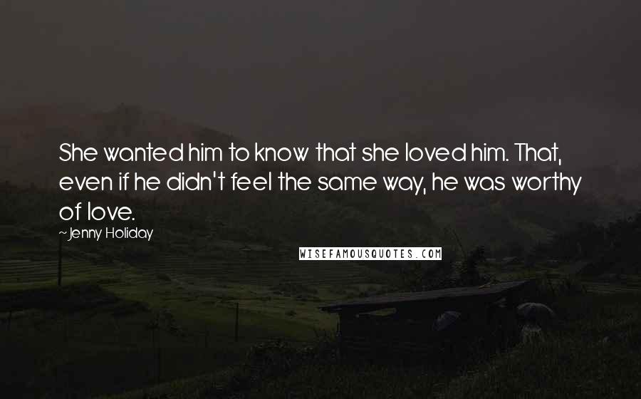 Jenny Holiday Quotes: She wanted him to know that she loved him. That, even if he didn't feel the same way, he was worthy of love.