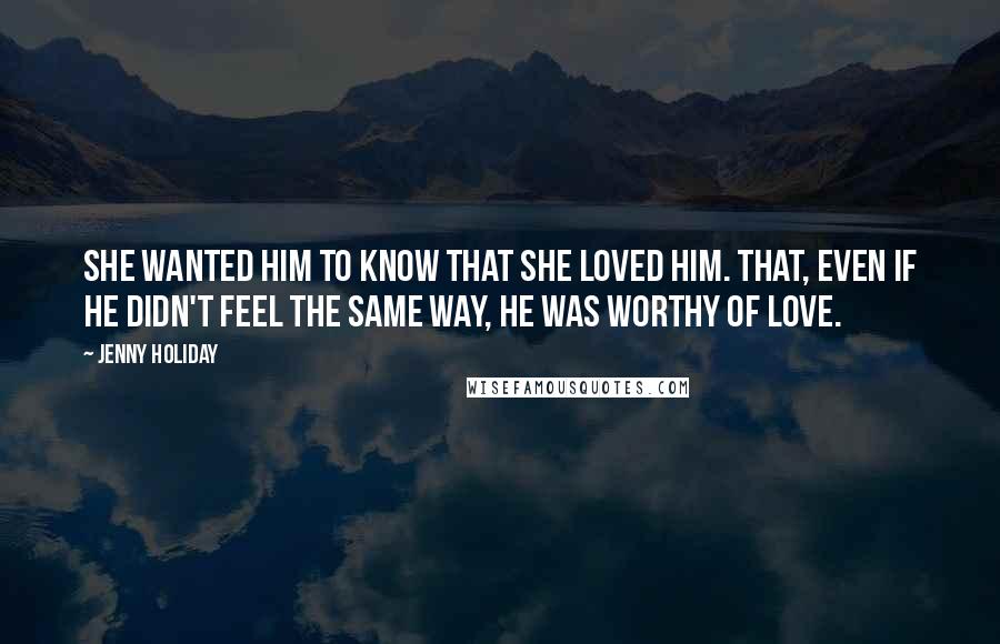 Jenny Holiday Quotes: She wanted him to know that she loved him. That, even if he didn't feel the same way, he was worthy of love.