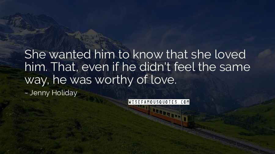 Jenny Holiday Quotes: She wanted him to know that she loved him. That, even if he didn't feel the same way, he was worthy of love.