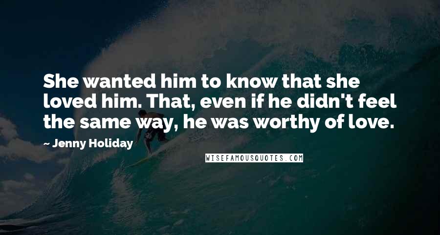 Jenny Holiday Quotes: She wanted him to know that she loved him. That, even if he didn't feel the same way, he was worthy of love.