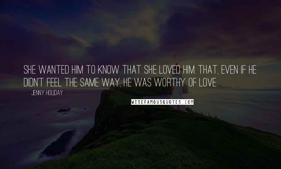 Jenny Holiday Quotes: She wanted him to know that she loved him. That, even if he didn't feel the same way, he was worthy of love.