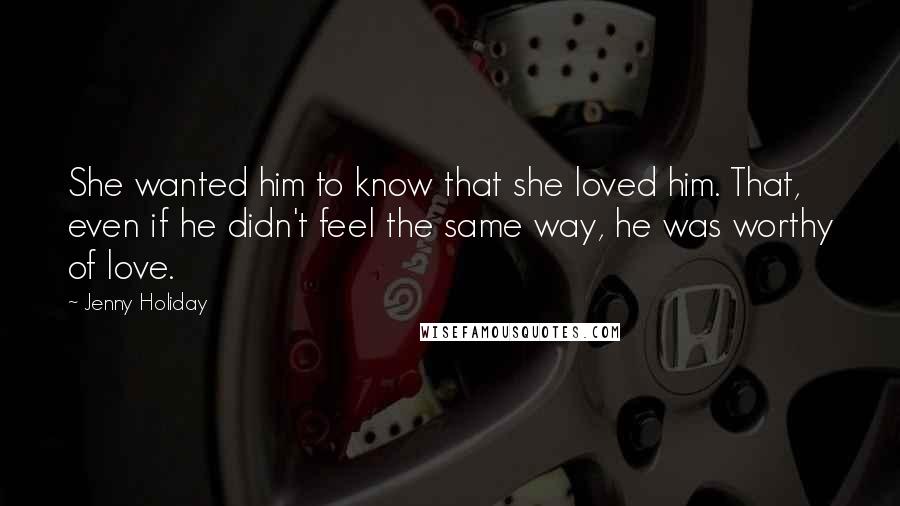 Jenny Holiday Quotes: She wanted him to know that she loved him. That, even if he didn't feel the same way, he was worthy of love.