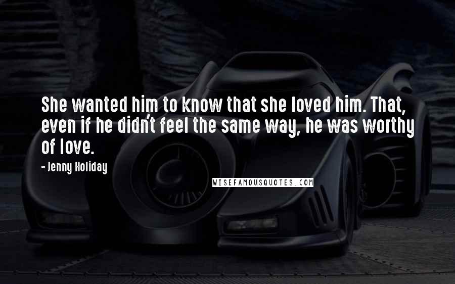 Jenny Holiday Quotes: She wanted him to know that she loved him. That, even if he didn't feel the same way, he was worthy of love.