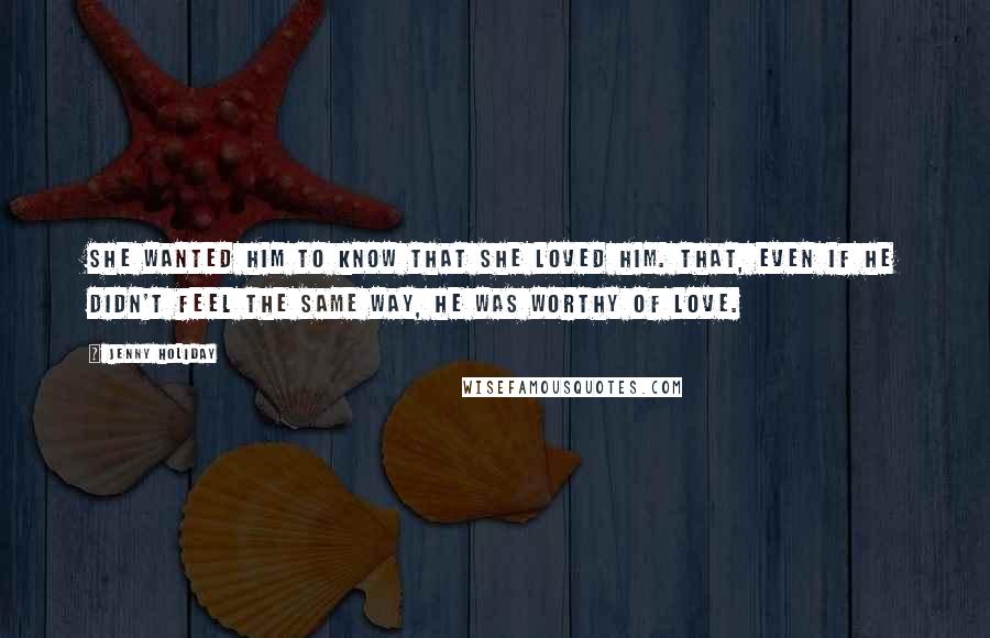 Jenny Holiday Quotes: She wanted him to know that she loved him. That, even if he didn't feel the same way, he was worthy of love.