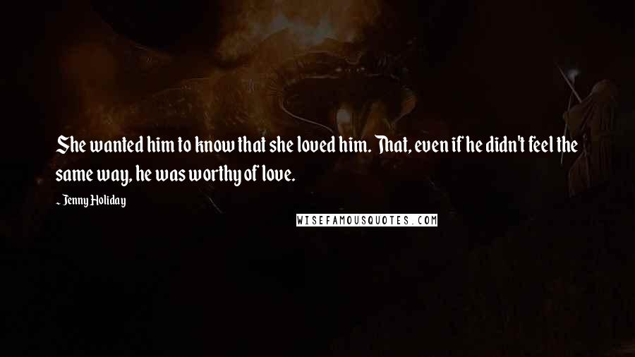 Jenny Holiday Quotes: She wanted him to know that she loved him. That, even if he didn't feel the same way, he was worthy of love.
