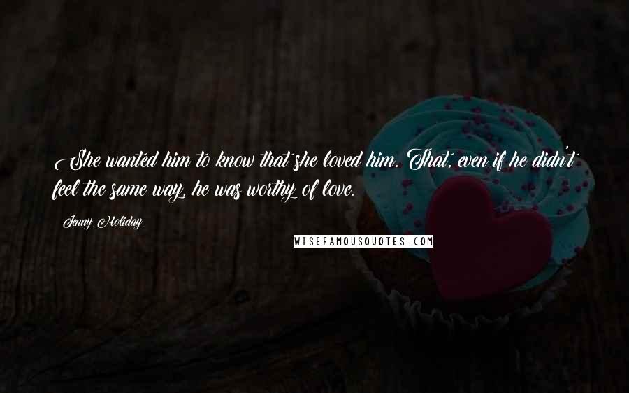 Jenny Holiday Quotes: She wanted him to know that she loved him. That, even if he didn't feel the same way, he was worthy of love.