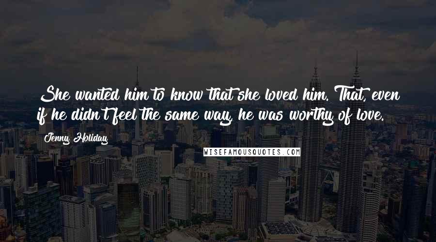 Jenny Holiday Quotes: She wanted him to know that she loved him. That, even if he didn't feel the same way, he was worthy of love.