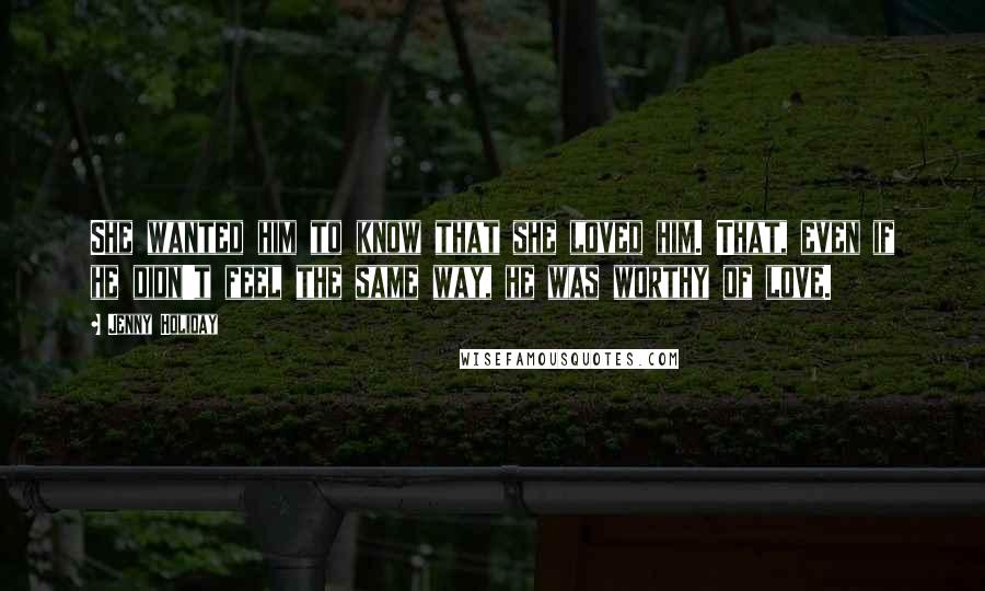 Jenny Holiday Quotes: She wanted him to know that she loved him. That, even if he didn't feel the same way, he was worthy of love.