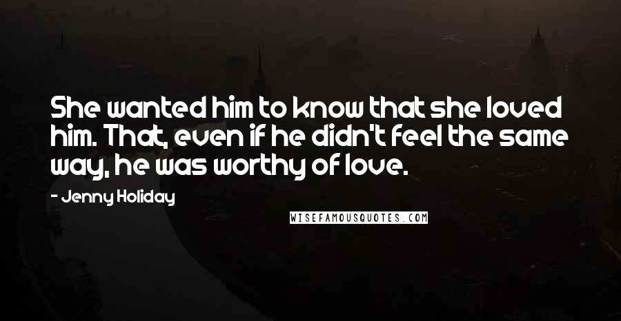 Jenny Holiday Quotes: She wanted him to know that she loved him. That, even if he didn't feel the same way, he was worthy of love.