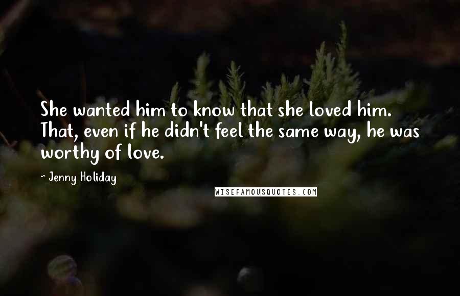 Jenny Holiday Quotes: She wanted him to know that she loved him. That, even if he didn't feel the same way, he was worthy of love.