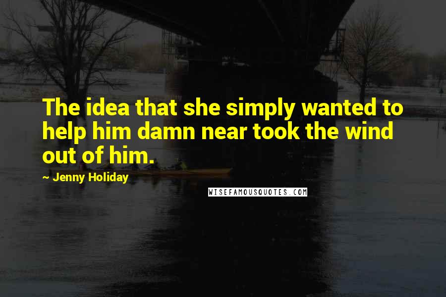 Jenny Holiday Quotes: The idea that she simply wanted to help him damn near took the wind out of him.