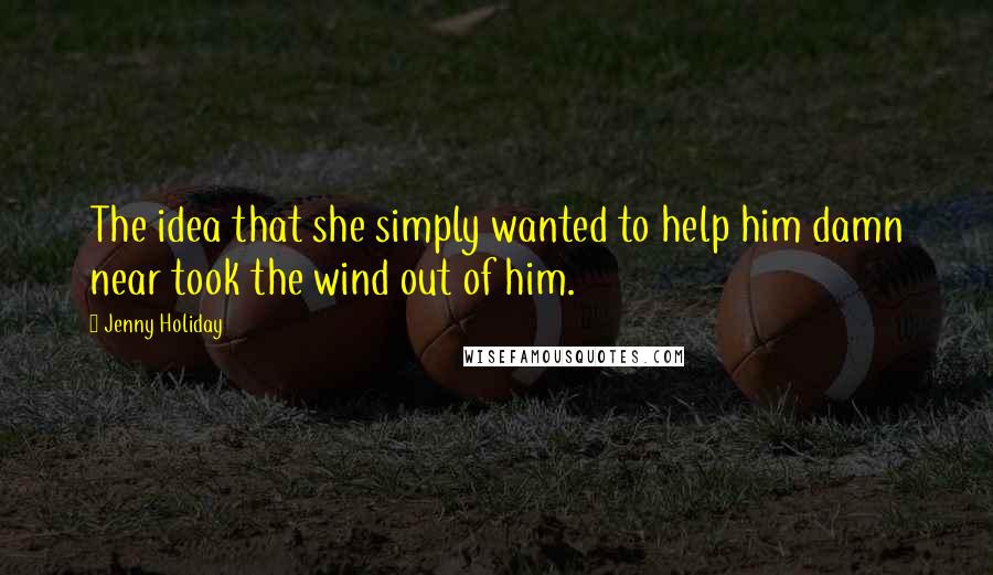 Jenny Holiday Quotes: The idea that she simply wanted to help him damn near took the wind out of him.