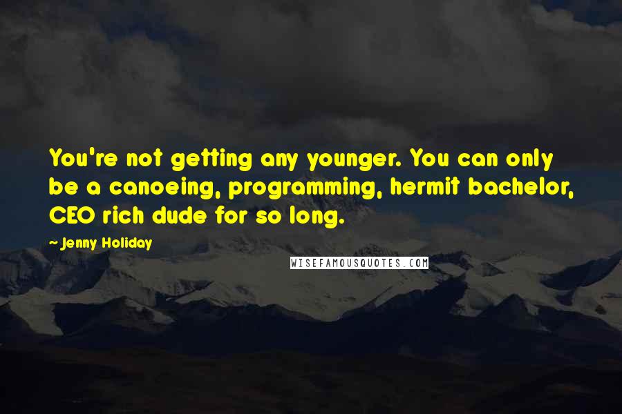 Jenny Holiday Quotes: You're not getting any younger. You can only be a canoeing, programming, hermit bachelor, CEO rich dude for so long.