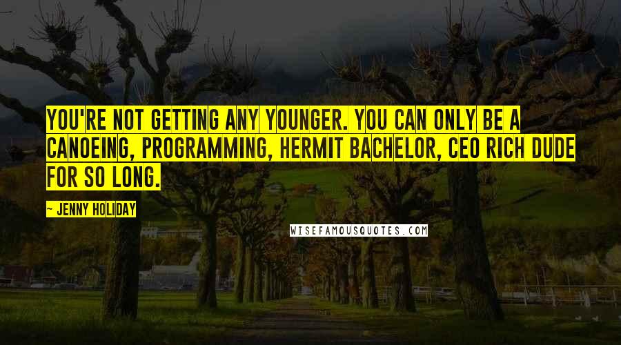 Jenny Holiday Quotes: You're not getting any younger. You can only be a canoeing, programming, hermit bachelor, CEO rich dude for so long.