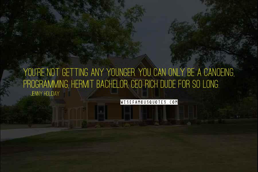Jenny Holiday Quotes: You're not getting any younger. You can only be a canoeing, programming, hermit bachelor, CEO rich dude for so long.