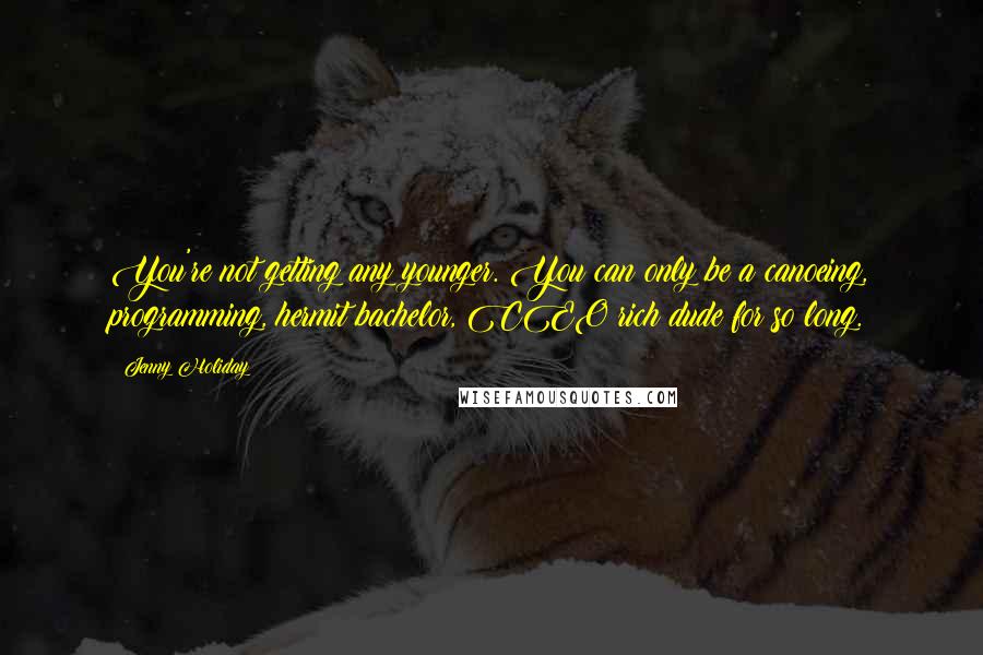 Jenny Holiday Quotes: You're not getting any younger. You can only be a canoeing, programming, hermit bachelor, CEO rich dude for so long.