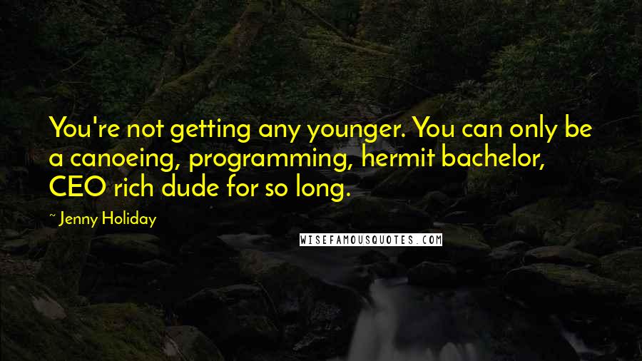 Jenny Holiday Quotes: You're not getting any younger. You can only be a canoeing, programming, hermit bachelor, CEO rich dude for so long.
