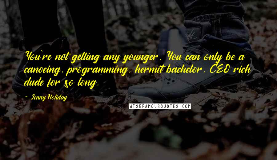 Jenny Holiday Quotes: You're not getting any younger. You can only be a canoeing, programming, hermit bachelor, CEO rich dude for so long.