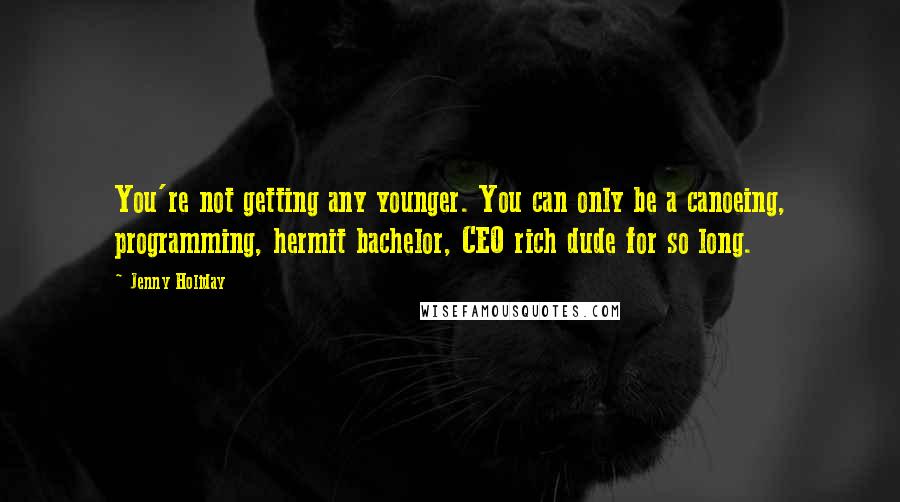 Jenny Holiday Quotes: You're not getting any younger. You can only be a canoeing, programming, hermit bachelor, CEO rich dude for so long.