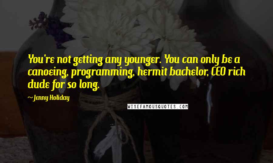 Jenny Holiday Quotes: You're not getting any younger. You can only be a canoeing, programming, hermit bachelor, CEO rich dude for so long.